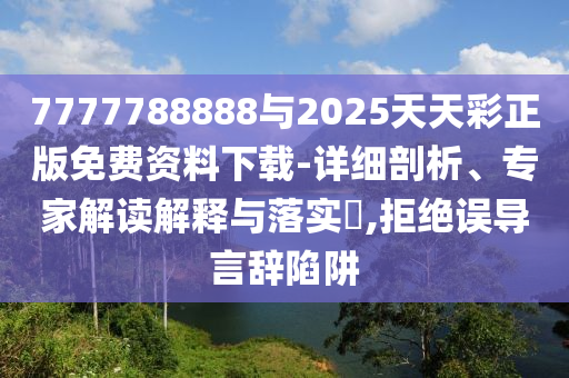 7777788888與2025天天彩正版免費(fèi)資料下載-詳細(xì)剖析、專家解讀解釋與落實(shí)?,拒絕誤導(dǎo)言辭陷阱